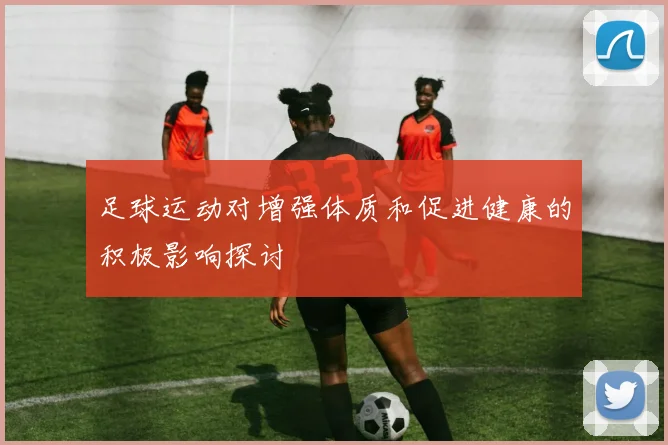 足球运动对增强体质和促进健康的积极影响探讨