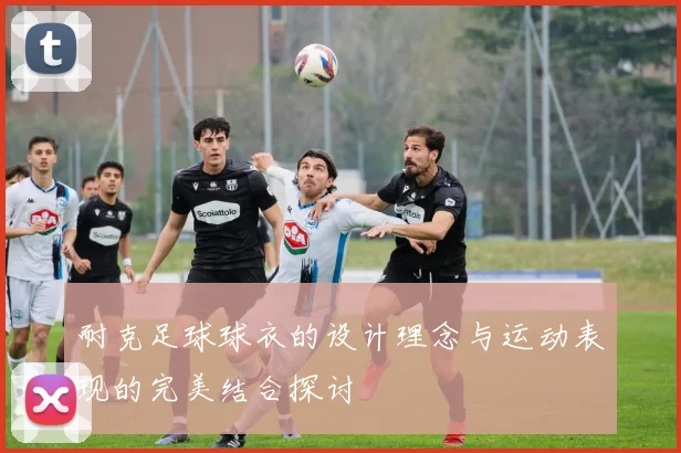 耐克足球球衣的设计理念与运动表现的完美结合探讨
