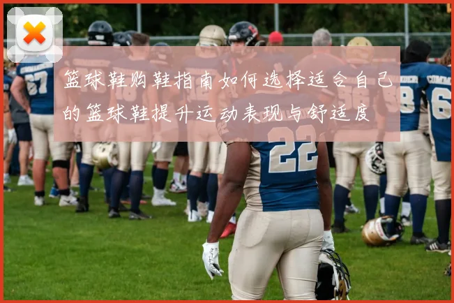 篮球鞋购鞋指南如何选择适合自己的篮球鞋提升运动表现与舒适度