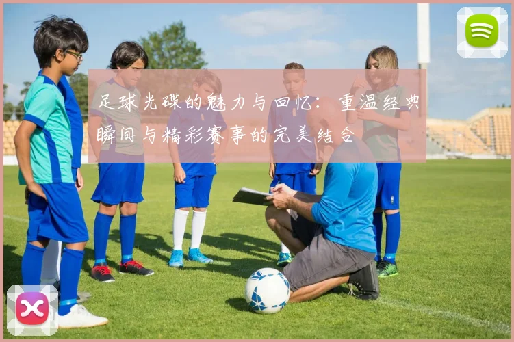 足球光碟的魅力与回忆：重温经典瞬间与精彩赛事的完美结合