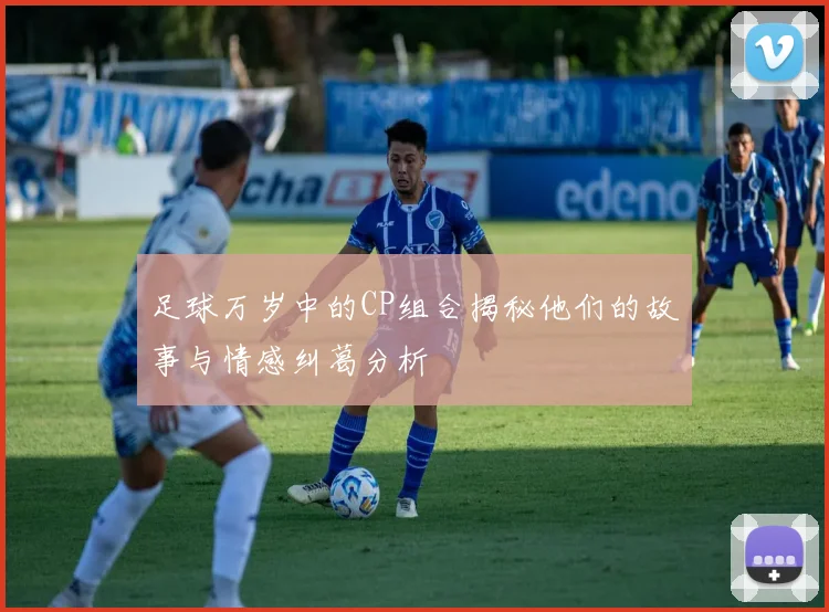 足球万岁中的CP组合揭秘他们的故事与情感纠葛分析