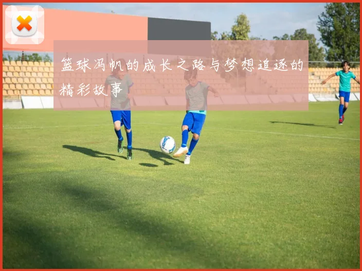 篮球冯帆的成长之路与梦想追逐的精彩故事