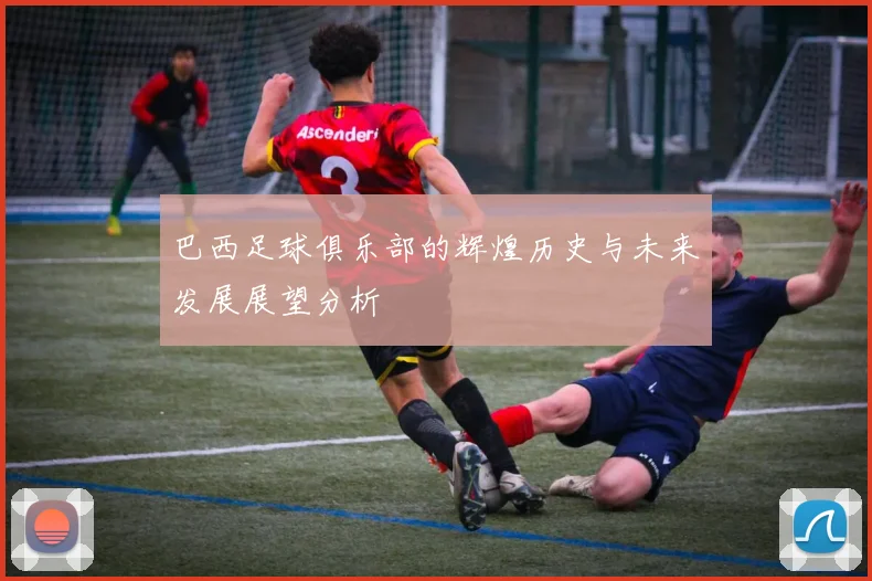 巴西足球俱乐部的辉煌历史与未来发展展望分析