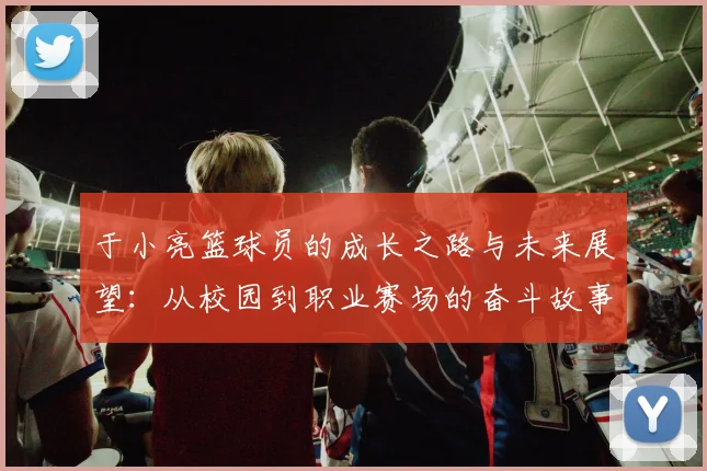 于小亮篮球员的成长之路与未来展望：从校园到职业赛场的奋斗故事
