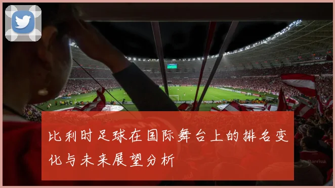 比利时足球在国际舞台上的排名变化与未来展望分析