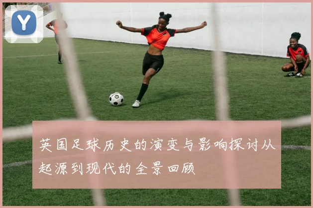 英国足球历史的演变与影响探讨从起源到现代的全景回顾