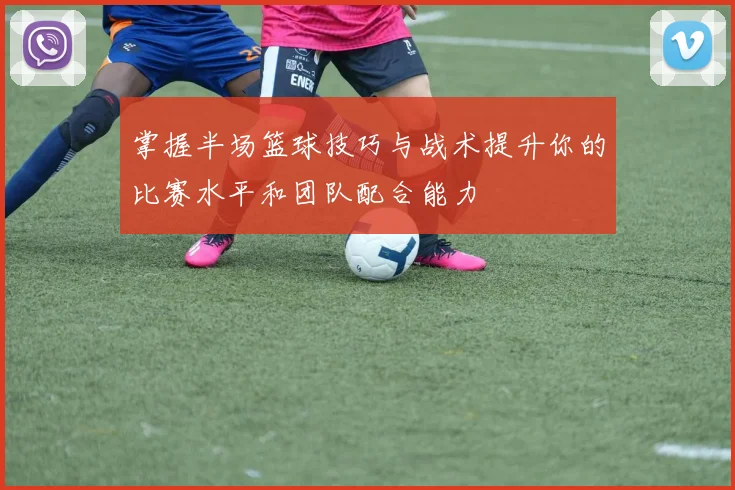 掌握半场篮球技巧与战术提升你的比赛水平和团队配合能力