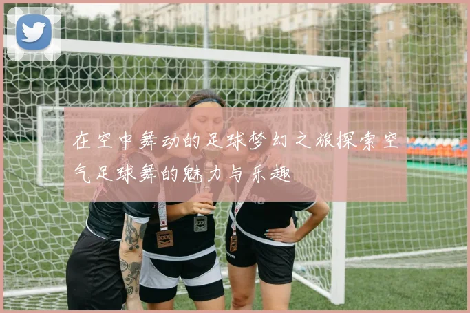 在空中舞动的足球梦幻之旅探索空气足球舞的魅力与乐趣