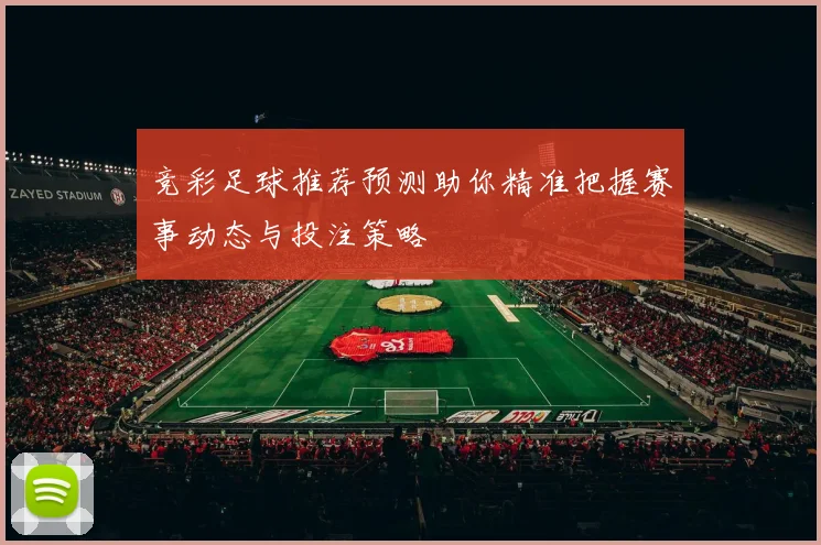 竞彩足球推荐预测助你精准把握赛事动态与投注策略