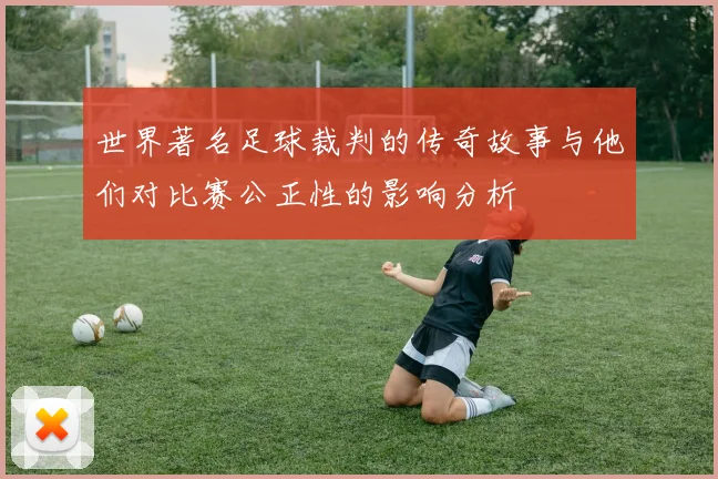 世界著名足球裁判的传奇故事与他们对比赛公正性的影响分析