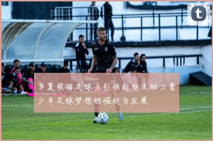 华夏熊猫足球卡引领新潮流助力青少年足球梦想的崛起与发展