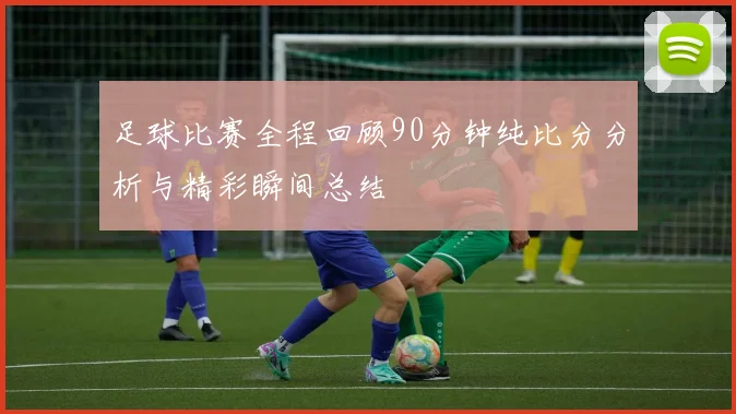 足球比赛全程回顾90分钟纯比分分析与精彩瞬间总结