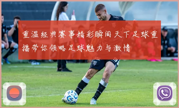 重温经典赛事精彩瞬间天下足球重播带你领略足球魅力与激情