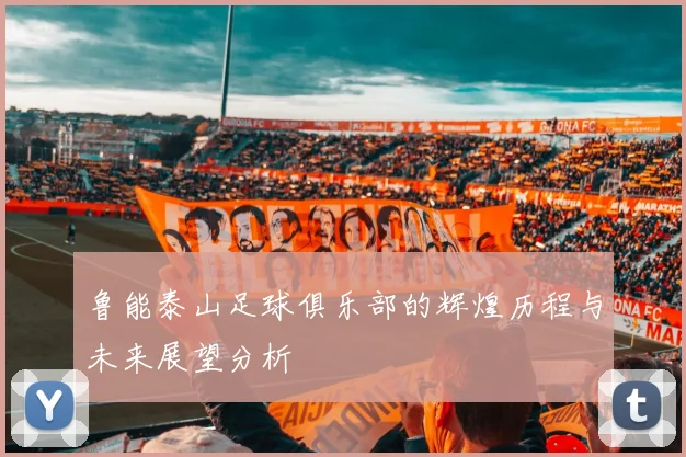 鲁能泰山足球俱乐部的辉煌历程与未来展望分析