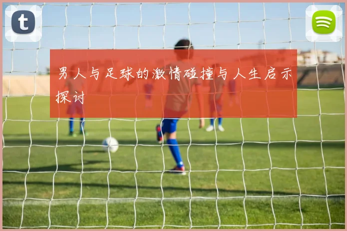 男人与足球的激情碰撞与人生启示探讨