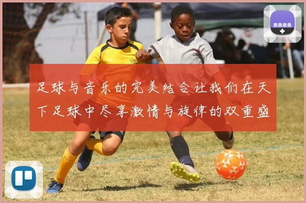 足球与音乐的完美结合让我们在天下足球中尽享激情与旋律的双重盛宴