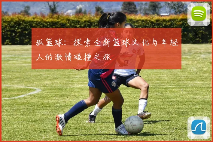 狐篮球：探索全新篮球文化与年轻人的激情碰撞之旅