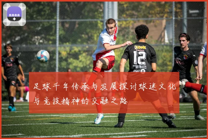 足球千年传承与发展探讨球迷文化与竞技精神的交融之路