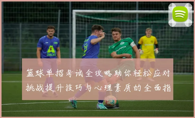 篮球单招考试全攻略助你轻松应对挑战提升技巧与心理素质的全面指导