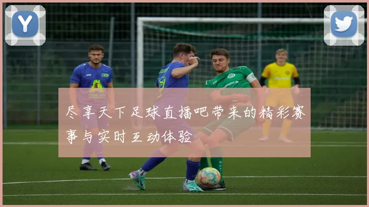 尽享天下足球直播吧带来的精彩赛事与实时互动体验