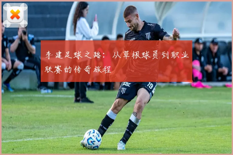 李建足球之路：从草根球员到职业联赛的传奇旅程